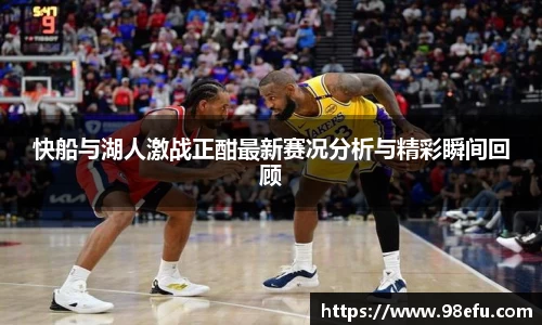 快船与湖人激战正酣最新赛况分析与精彩瞬间回顾